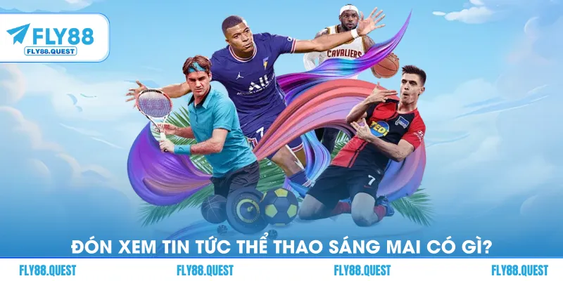 Đón xem tin tức thể thao sáng mai có gì?